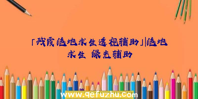 「残霞绝地求生透视辅助」|绝地求生